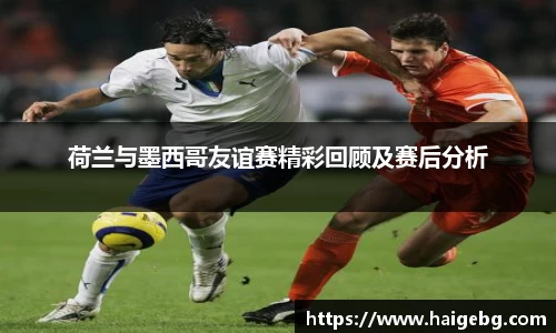 荷兰与墨西哥友谊赛精彩回顾及赛后分析