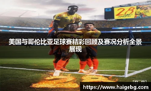 美国与哥伦比亚足球赛精彩回顾及赛况分析全景展现
