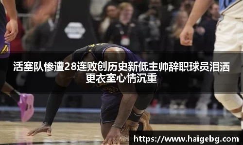 活塞队惨遭28连败创历史新低主帅辞职球员泪洒更衣室心情沉重
