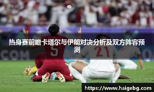三亿体育热身赛前瞻卡塔尔与伊朗对决分析及双方阵容预测