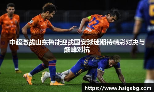三亿体育中超激战山东鲁能迎战国安球迷期待精彩对决与巅峰对抗